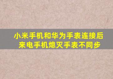 小米手机和华为手表连接后 来电手机熄灭手表不同步